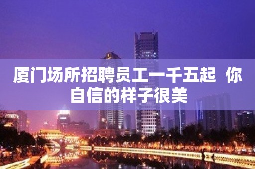 厦门场所招聘员工一千五起  你自信的样子很美