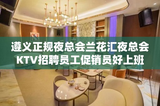 遵义正规夜总会兰花汇夜总会KTV招聘员工促销员好上班