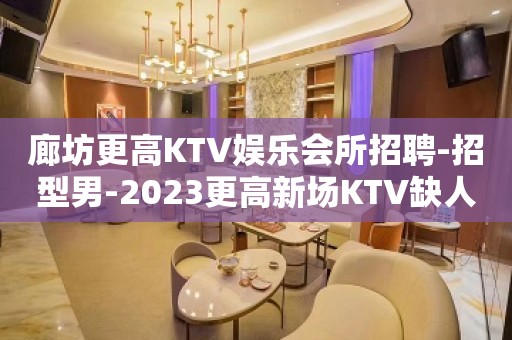 廊坊更高KTV娱乐会所招聘-招型男-2023更高新场KTV缺人