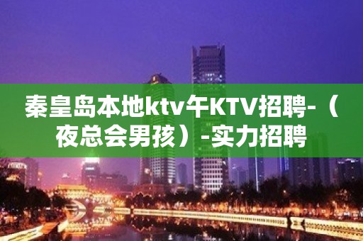 秦皇岛本地ktv午KTV招聘-（夜总会男孩）-实力招聘