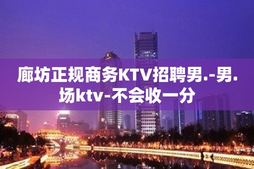 廊坊正规商务KTV招聘男.-男.场ktv-不会收一分