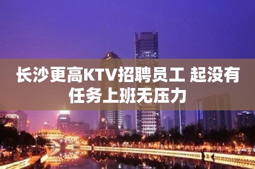 长沙更高KTV招聘员工 起没有任务上班无压力