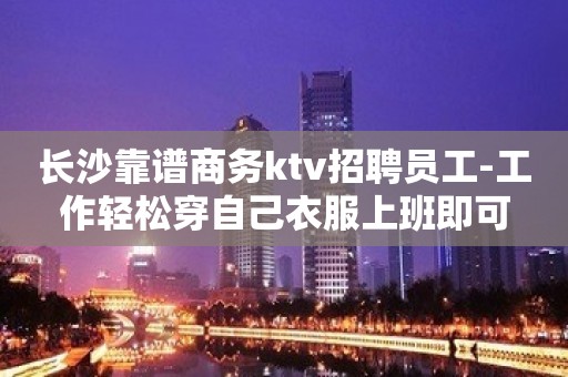 长沙靠谱商务ktv招聘员工-工作轻松穿自己衣服上班即可