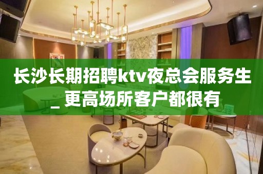 长沙长期招聘ktv夜总会服务生＿更高场所客户都很有