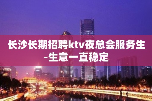 长沙长期招聘ktv夜总会服务生-生意一直稳定