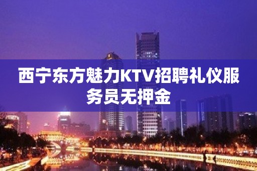 西宁东方魅力KTV招聘礼仪服务员无押金