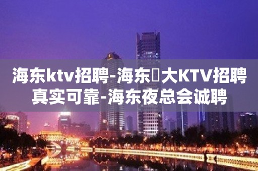 海东ktv招聘-海东樶大KTV招聘真实可靠-海东夜总会诚聘