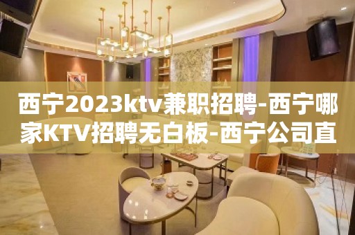 西宁2023ktv兼职招聘-西宁哪家KTV招聘无白板-西宁公司直招