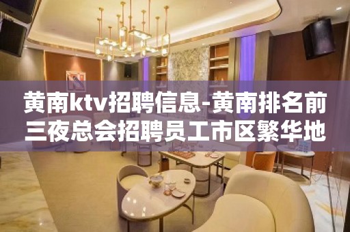 黄南ktv招聘信息-黄南排名前三夜总会招聘员工市区繁华地段