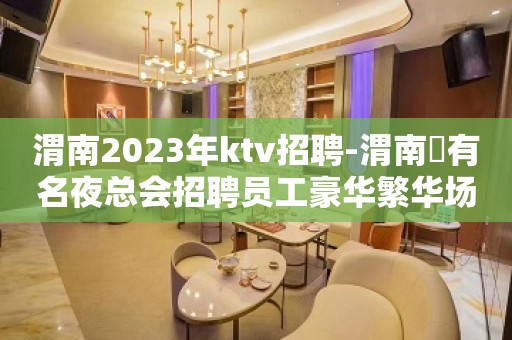 渭南2023年ktv招聘-渭南樶有名夜总会招聘员工豪华繁华场所