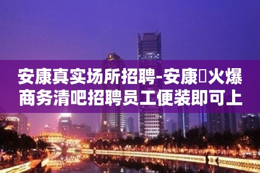 安康真实场所招聘-安康樶火爆商务清吧招聘员工便装即可上班