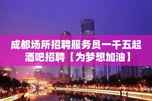 成都场所招聘服务员一千五起 酒吧招聘【为梦想加油】