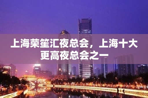 上海荣笙汇夜总会，上海十大更高夜总会之一