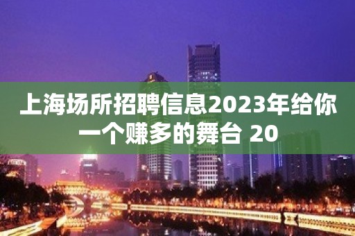 上海场所招聘信息2023年给你一个赚多的舞台 20