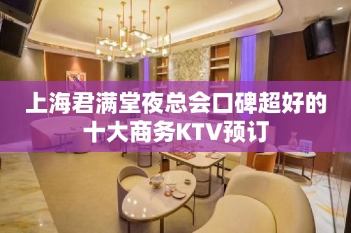 上海君满堂夜总会口碑超好的十大商务KTV预订