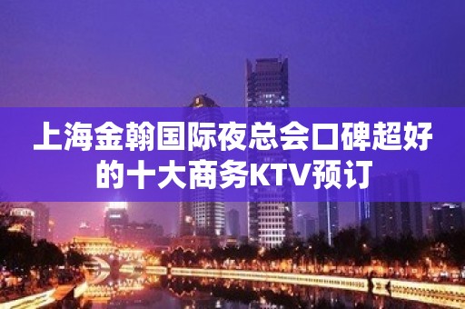 上海金翰国际夜总会口碑超好的十大商务KTV预订