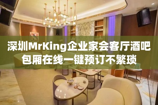 深圳MrKing企业家会客厅酒吧包厢在线一键预订不繁琐