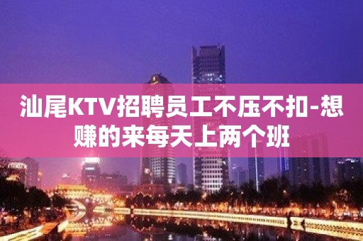 汕尾KTV招聘员工不压不扣-想赚的来每天上两个班