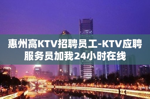 惠州高KTV招聘员工-KTV应聘服务员加我24小时在线