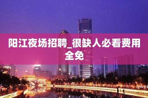 阳江夜场招聘_很缺人必看费用全免