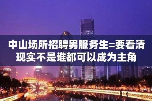 中山场所招聘男服务生=要看清现实不是谁都可以成为主角