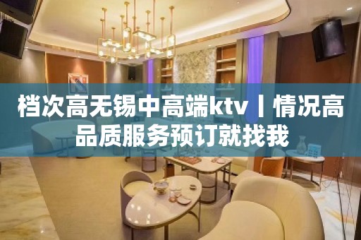 档次高无锡中高端ktv丨情况高品质服务预订就找我