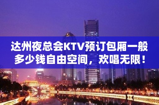 达州夜总会KTV预订包厢一般多少钱自由空间，欢唱无限！