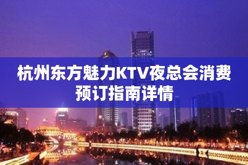 杭州东方魅力KTV夜总会消费预订指南详情