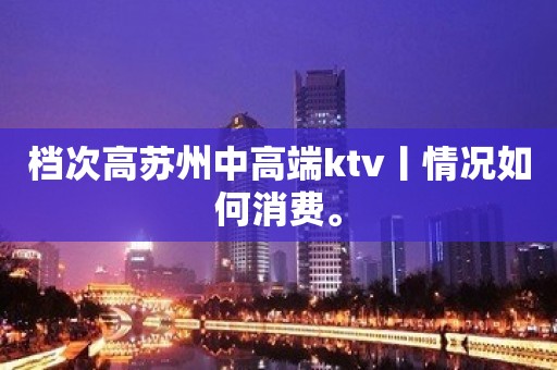 档次高苏州中高端ktv丨情况如何消费。