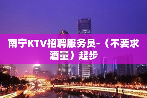 南宁KTV招聘服务员-（不要求酒量）起步