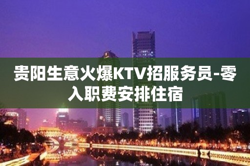 贵阳生意火爆KTV招服务员-零入职费安排住宿