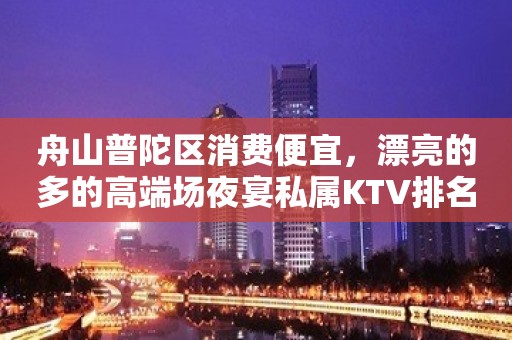 舟山普陀区消费便宜，漂亮的多的高端场夜宴私属KTV排名大全。