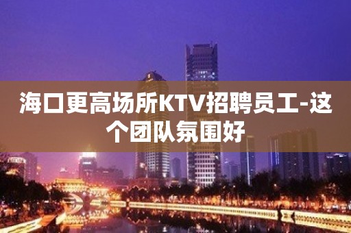 海口更高场所KTV招聘员工-这个团队氛围好