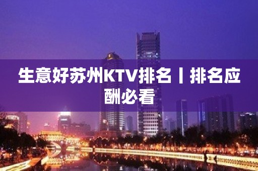 生意好苏州KTV排名丨排名应酬必看