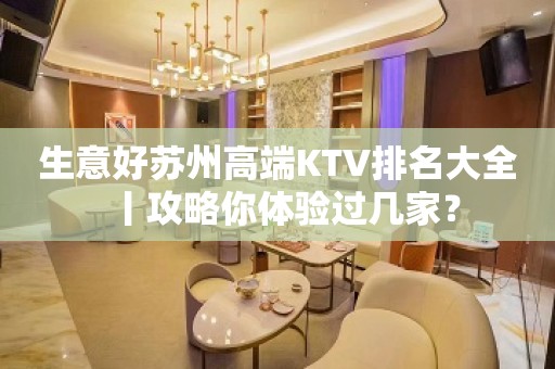 生意好苏州高端KTV排名大全丨攻略你体验过几家？