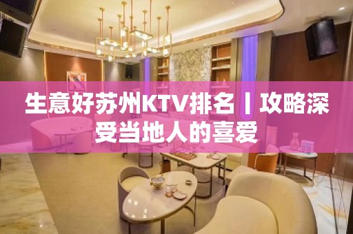 生意好苏州KTV排名丨攻略深受当地人的喜爱