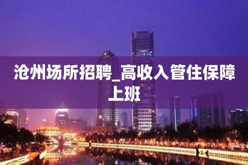 沧州场所招聘_高收入管住保障上班