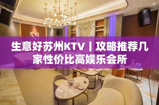 生意好苏州KTV丨攻略推荐几家性价比高娱乐会所