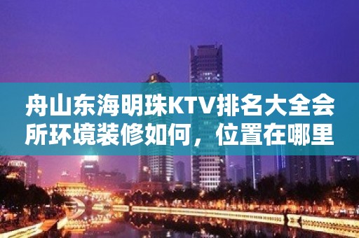 舟山东海明珠KTV排名大全会所环境装修如何，位置在哪里。