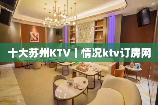 十大苏州KTV丨情况ktv订房网