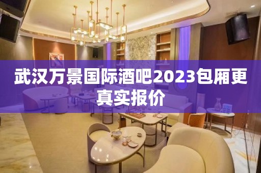 武汉万景国际酒吧2023包厢更真实报价