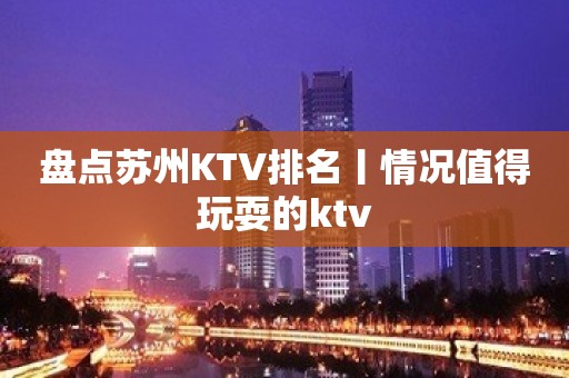 盘点苏州KTV排名丨情况值得玩耍的ktv