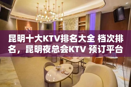 昆明十大KTV排名大全 档次排名，昆明夜总会KTV 预订平台