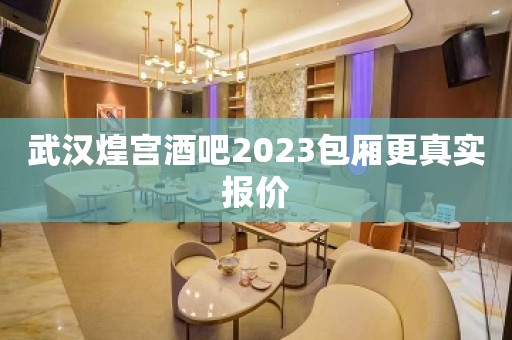 武汉煌宫酒吧2023包厢更真实报价