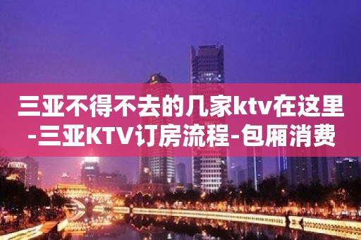 三亚不得不去的几家ktv在这里-三亚KTV订房流程-包厢消费