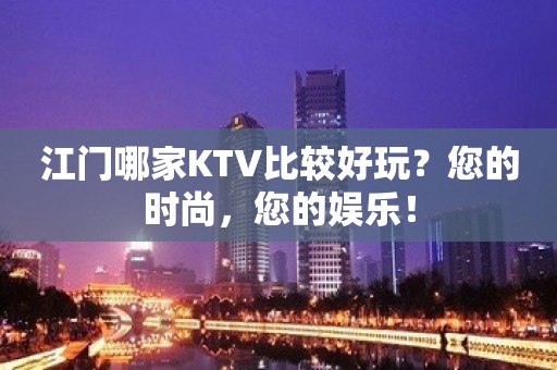 江门哪家KTV比较好玩？您的时尚，您的娱乐！