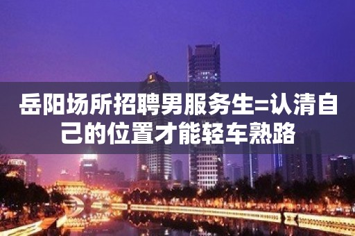 岳阳场所招聘男服务生=认清自己的位置才能轻车熟路