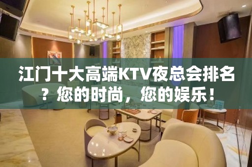 江门十大高端KTV夜总会排名？您的时尚，您的娱乐！