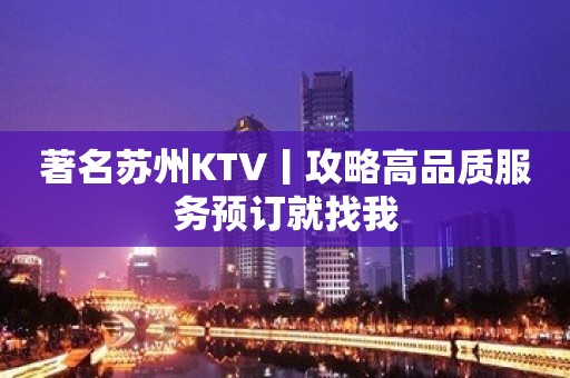 著名苏州KTV丨攻略高品质服务预订就找我