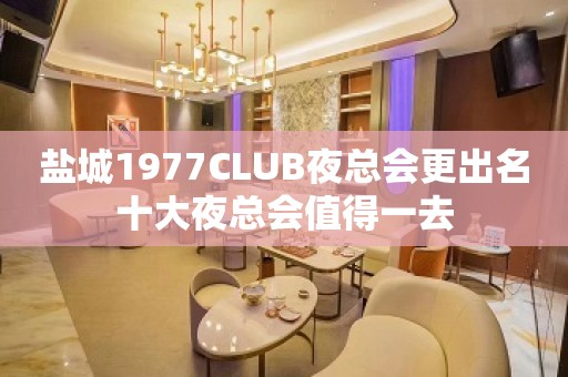 盐城1977CLUB夜总会更出名十大夜总会值得一去